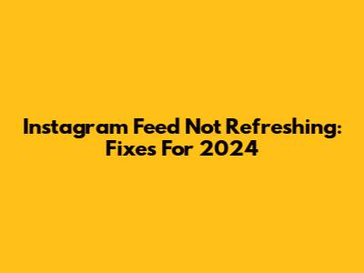 Instagram Feed Not Refreshing: Fixes For 2024