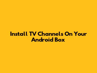 Install TV Channels On Your Android Box