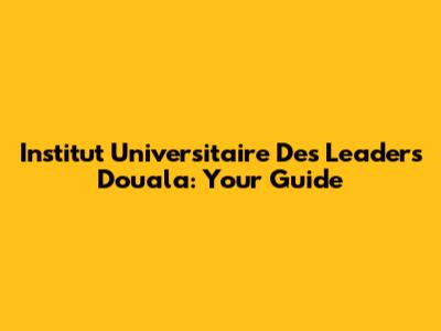 Institut Universitaire Des Leaders Douala: Your Guide