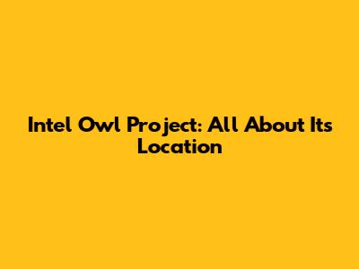 Intel Owl Project: All About Its Location