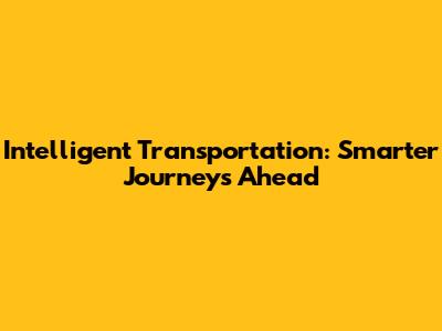 Intelligent Transportation: Smarter Journeys Ahead