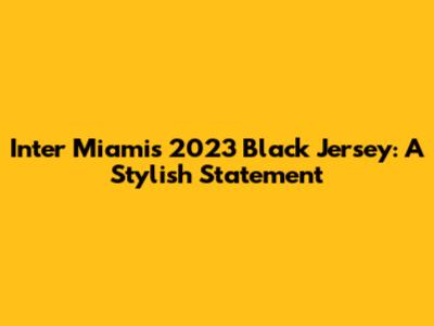 Inter Miami's 2023 Black Jersey: A Stylish Statement