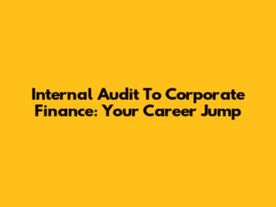 Internal Audit To Corporate Finance: Your Career Jump