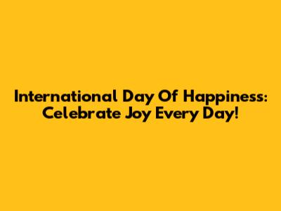 International Day Of Happiness: Celebrate Joy Every Day!