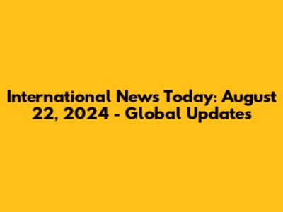 International News Today: August 22, 2024 - Global Updates
