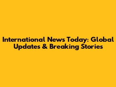 International News Today: Global Updates & Breaking Stories