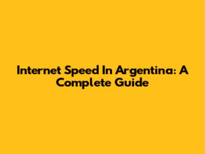 Internet Speed In Argentina: A Complete Guide