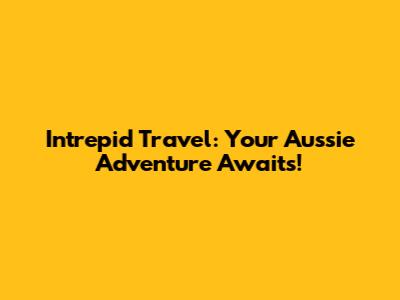 Intrepid Travel: Your Aussie Adventure Awaits!