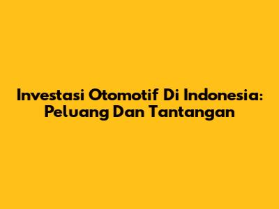 Investasi Otomotif Di Indonesia: Peluang Dan Tantangan