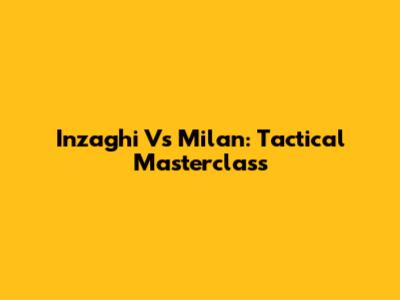 Inzaghi Vs Milan: Tactical Masterclass