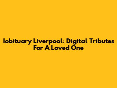 Iobituary Liverpool: Digital Tributes For A Loved One