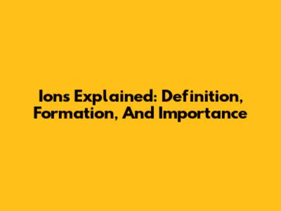 Ions Explained: Definition, Formation, And Importance