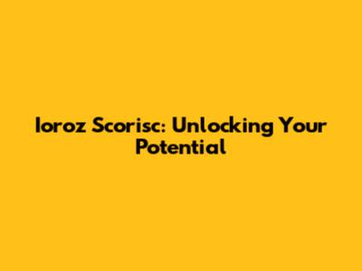 Ioroz Scorisc: Unlocking Your Potential