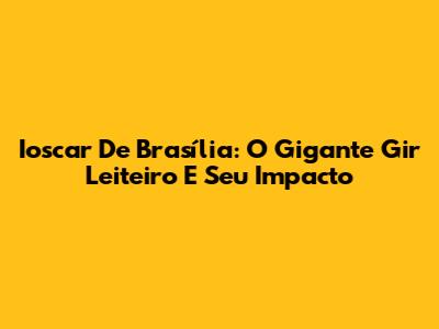Ioscar De Brasília: O Gigante Gir Leiteiro E Seu Impacto