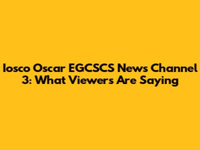 Iosco Oscar EGCSCS News Channel 3: What Viewers Are Saying