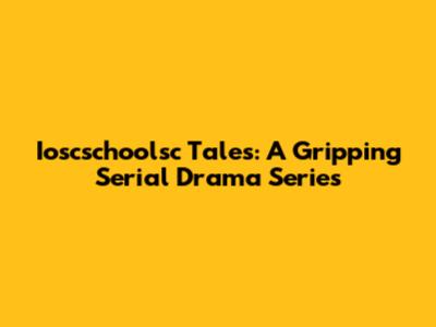 Ioscschoolsc Tales: A Gripping Serial Drama Series