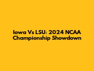Iowa Vs LSU: 2024 NCAA Championship Showdown