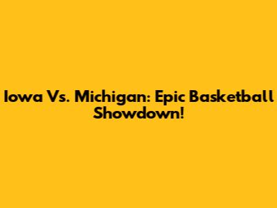 Iowa Vs. Michigan: Epic Basketball Showdown!