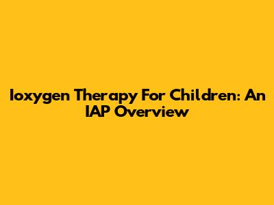 Ioxygen Therapy For Children: An IAP Overview