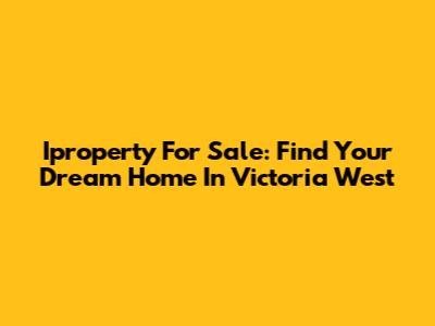 Iproperty For Sale: Find Your Dream Home In Victoria West
