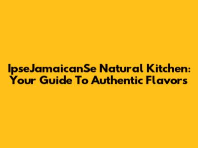 IpseJamaicanSe Natural Kitchen: Your Guide To Authentic Flavors