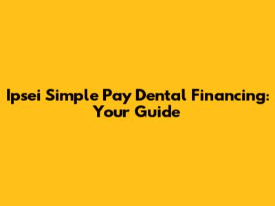 Ipsei Simple Pay Dental Financing: Your Guide