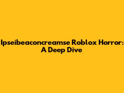 Ipseibeaconcreamse Roblox Horror: A Deep Dive