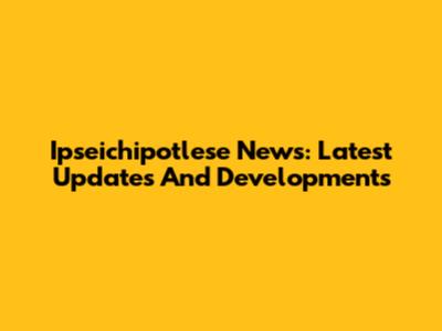 Ipseichipotlese News: Latest Updates And Developments
