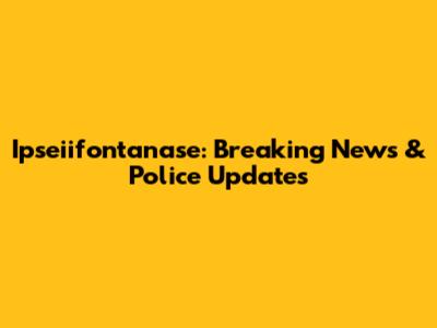 Ipseiifontanase: Breaking News & Police Updates