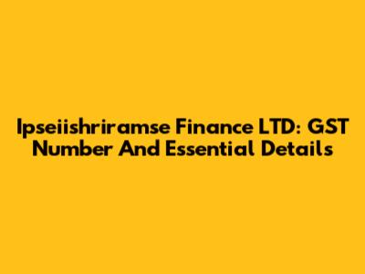 Ipseiishriramse Finance LTD: GST Number And Essential Details