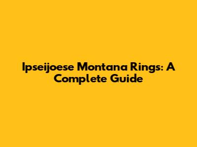 Ipseijoese Montana Rings: A Complete Guide