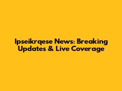 Ipseikrqese News: Breaking Updates & Live Coverage