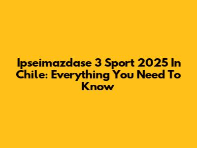 Ipseimazdase 3 Sport 2025 In Chile: Everything You Need To Know