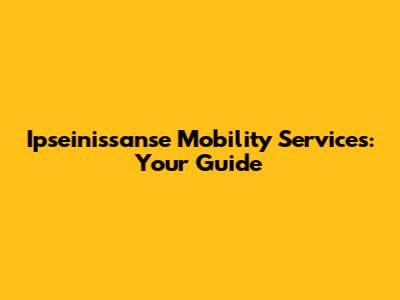 Ipseinissanse Mobility Services: Your Guide