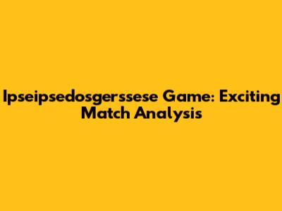Ipseipsedosgerssese Game: Exciting Match Analysis
