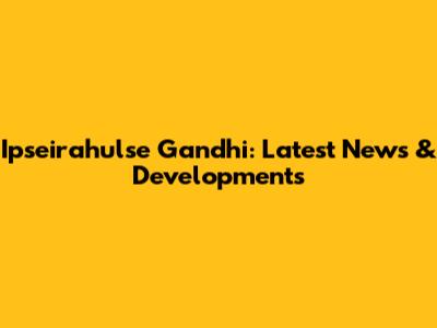 Ipseirahulse Gandhi: Latest News & Developments