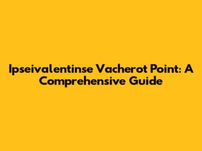 Ipseivalentinse Vacherot Point: A Comprehensive Guide
