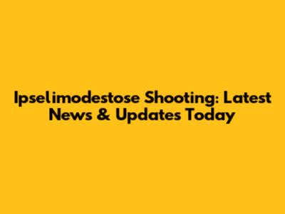Ipselimodestose Shooting: Latest News & Updates Today