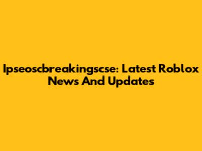 Ipseoscbreakingscse: Latest Roblox News And Updates