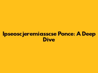 Ipseoscjeremiasscse Ponce: A Deep Dive