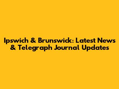 Ipswich & Brunswick: Latest News & Telegraph Journal Updates
