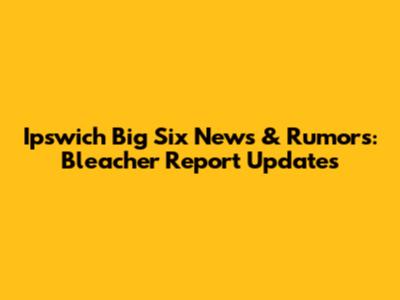 Ipswich Big Six News & Rumors: Bleacher Report Updates