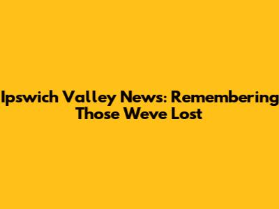 Ipswich Valley News: Remembering Those We've Lost