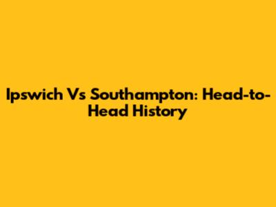 Ipswich Vs Southampton: Head-to-Head History