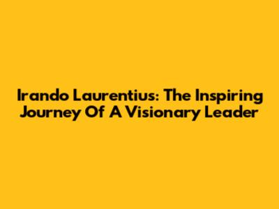 Irando Laurentius: The Inspiring Journey Of A Visionary Leader