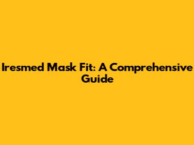Iresmed Mask Fit: A Comprehensive Guide