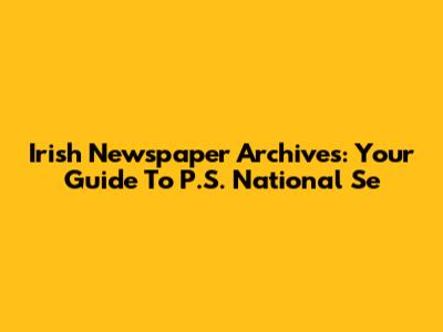 Irish Newspaper Archives: Your Guide To P.S. National Se