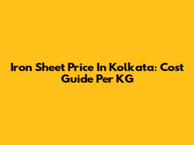 Iron Sheet Price In Kolkata: Cost Guide Per KG