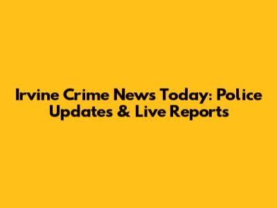 Irvine Crime News Today: Police Updates & Live Reports