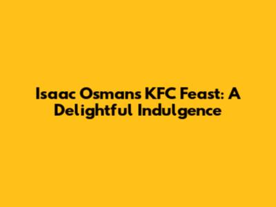 Isaac Osman's KFC Feast: A Delightful Indulgence